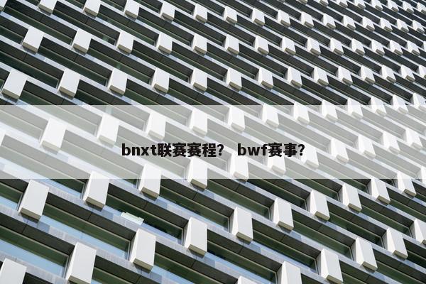 bnxt联赛赛程？ bwf赛事？