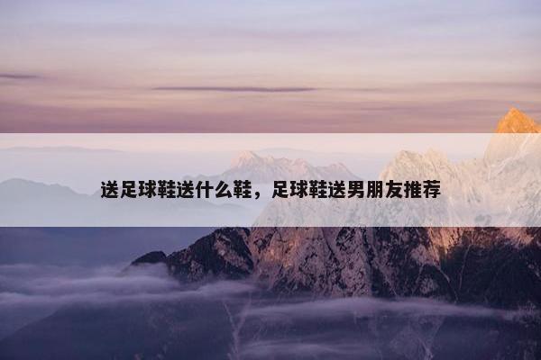 送足球鞋送什么鞋，足球鞋送男朋友推荐