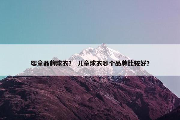婴童品牌球衣？ 儿童球衣哪个品牌比较好？