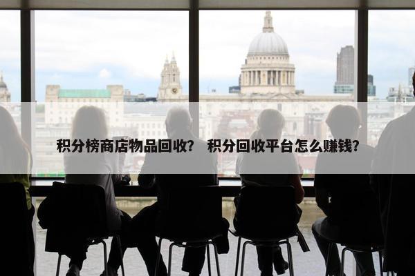 积分榜商店物品回收？ 积分回收平台怎么赚钱？