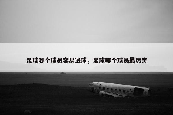 足球哪个球员容易进球,足球哪个球员最厉害 足球哪个球员容易进球,足球哪个球员最厉害
