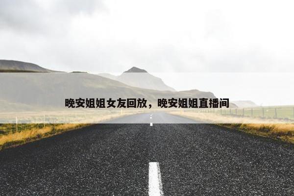 晚安姐姐女友回放，晚安姐姐直播间