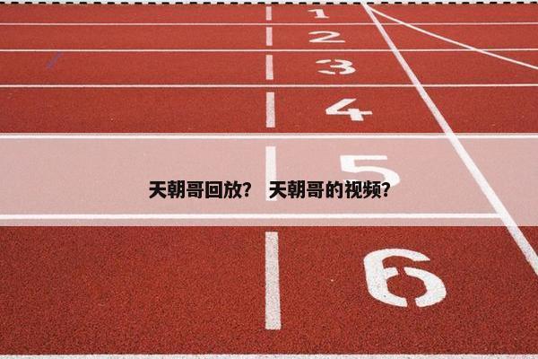 天朝哥回放？ 天朝哥的视频？