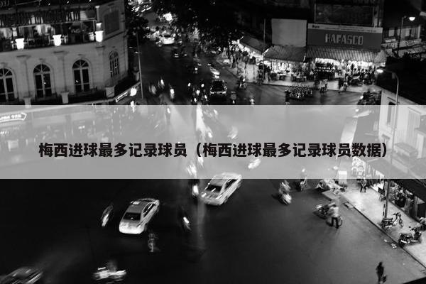 梅西进球最多记录球员（梅西进球最多记录球员数据）