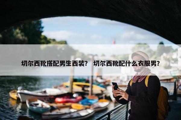切尔西靴搭配男生西装？ 切尔西靴配什么衣服男？
