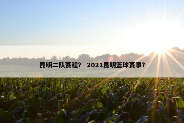 昆明二队赛程？ 2021昆明篮球赛事？