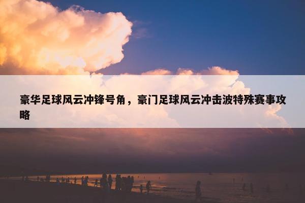 豪华足球风云冲锋号角，豪门足球风云冲击波特殊赛事攻略