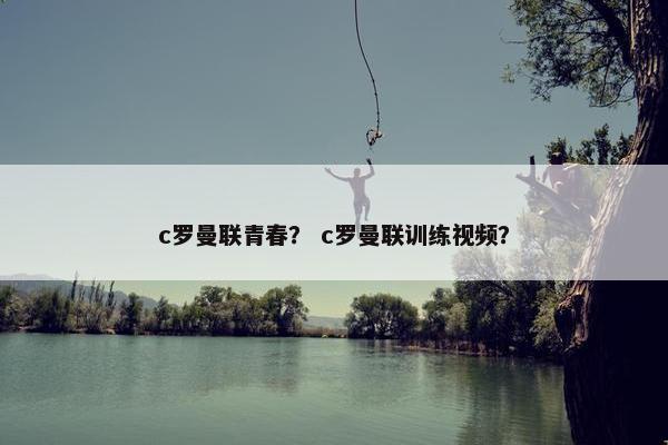 c罗曼联青春？ c罗曼联训练视频？
