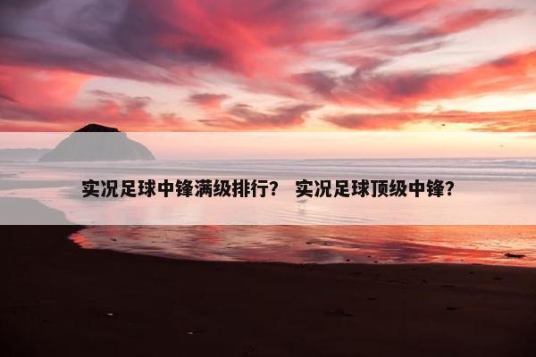 实况足球中锋满级排行？ 实况足球顶级中锋？