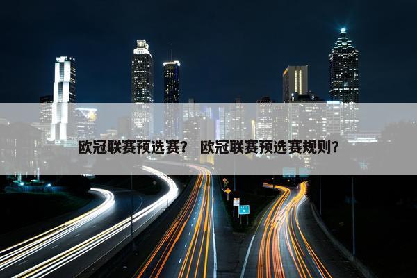 欧冠联赛预选赛？ 欧冠联赛预选赛规则？