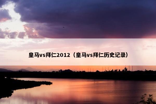 皇马vs拜仁2012（皇马vs拜仁历史记录）
