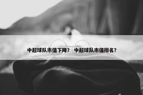 中超球队市值下降？ 中超球队市值排名？