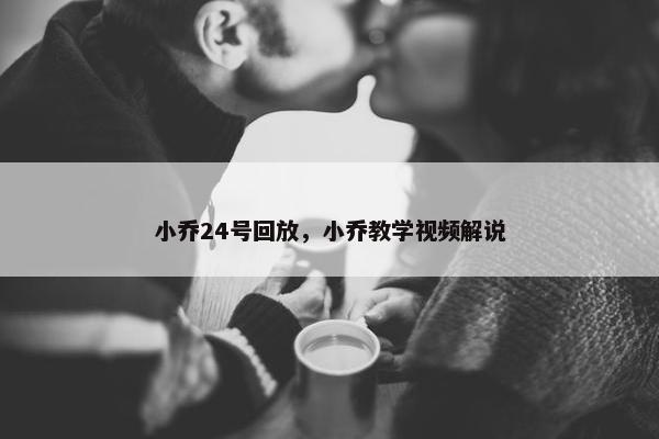 小乔24号回放，小乔教学视频解说