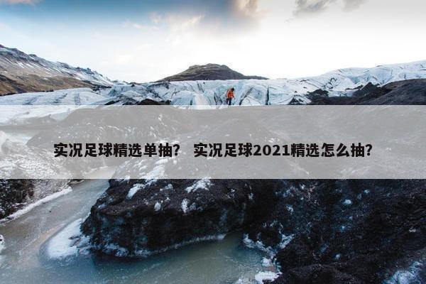 实况足球精选单抽？ 实况足球2021精选怎么抽？