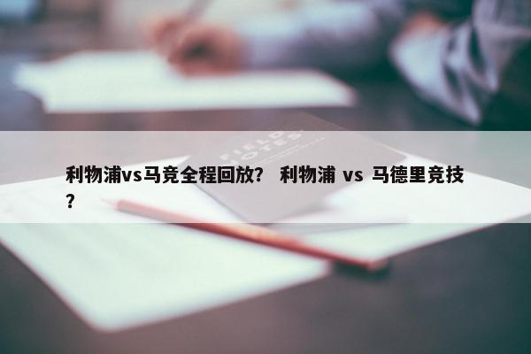 利物浦vs马竞全程回放？ 利物浦 vs 马德里竞技？