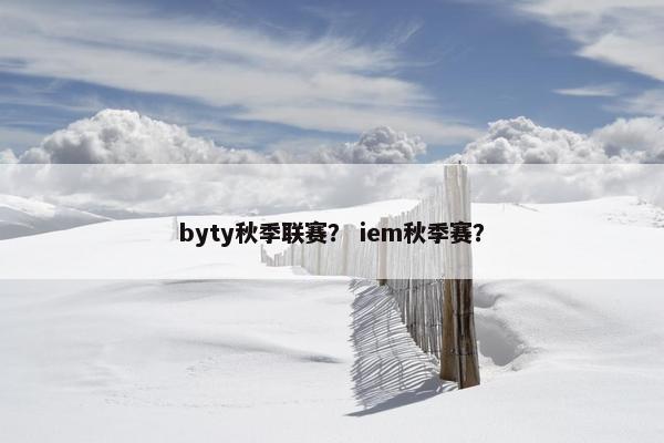 byty秋季联赛？ iem秋季赛？
