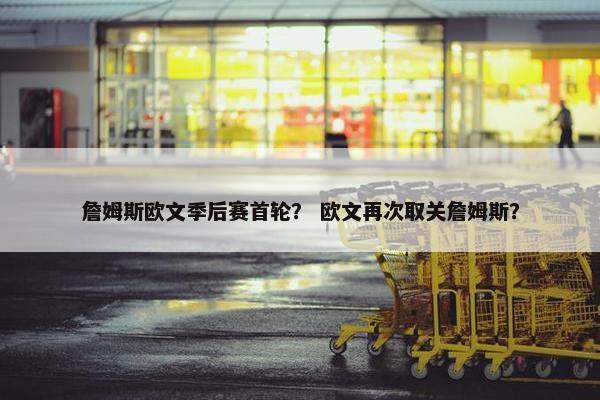詹姆斯欧文季后赛首轮？ 欧文再次取关詹姆斯？