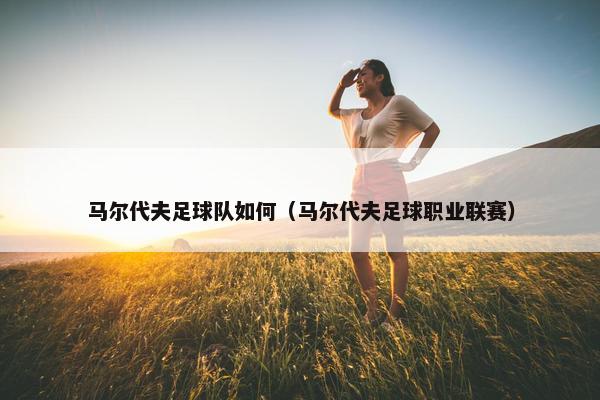 马尔代夫足球队如何（马尔代夫足球职业联赛）