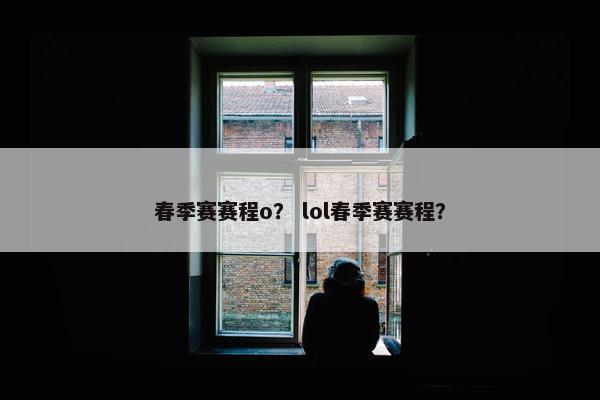 春季赛赛程o？ lol春季赛赛程？