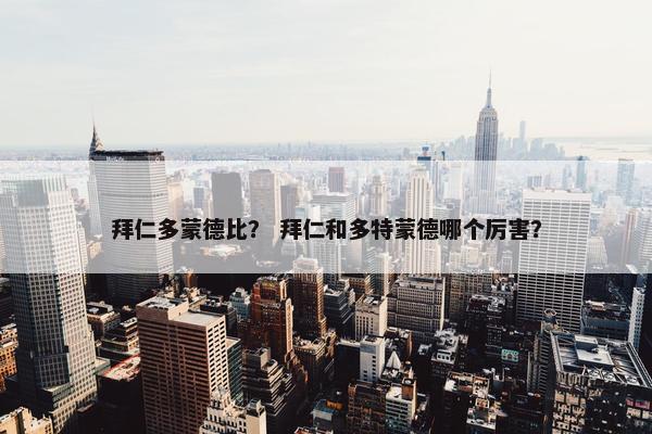 拜仁多蒙德比？ 拜仁和多特蒙德哪个厉害？