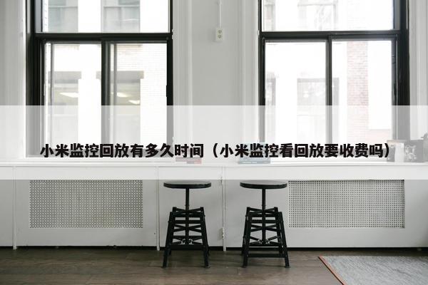 小米监控回放有多久时间（小米监控看回放要收费吗）