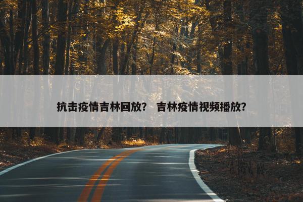 抗击疫情吉林回放？ 吉林疫情视频播放？