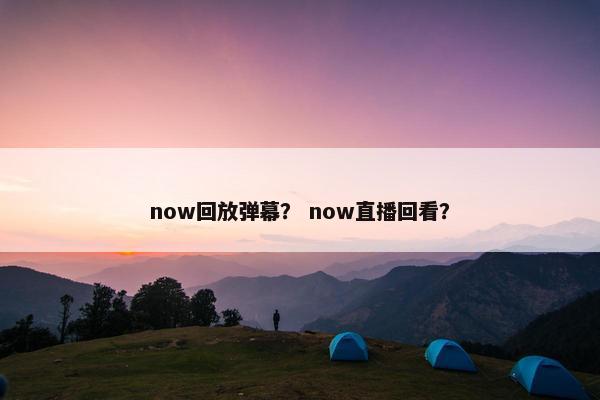 now回放弹幕？ now直播回看？