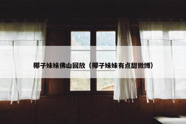椰子妹妹佛山回放（椰子妹妹有点甜微博）