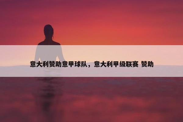 意大利赞助意甲球队，意大利甲级联赛 赞助