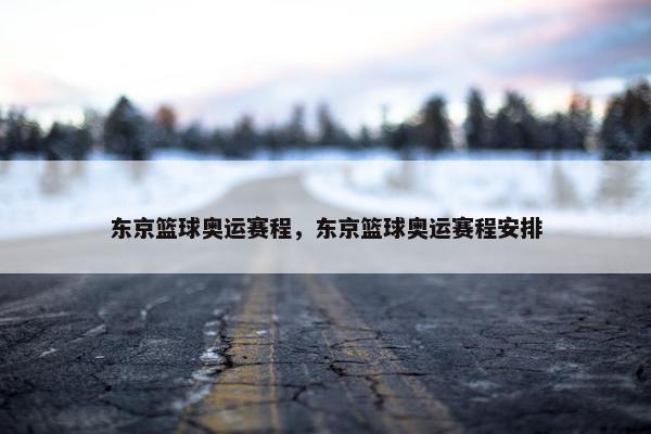 东京篮球奥运赛程，东京篮球奥运赛程安排