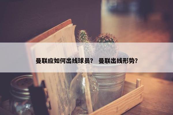 曼联应如何出线球员？ 曼联出线形势？