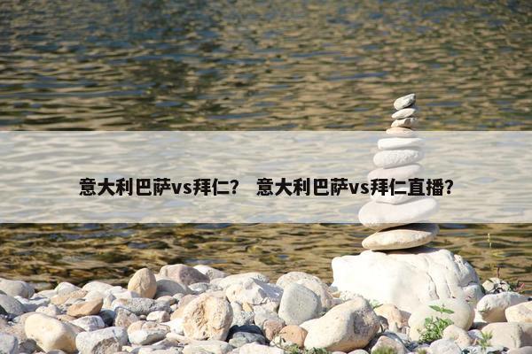 意大利巴萨vs拜仁？ 意大利巴萨vs拜仁直播？