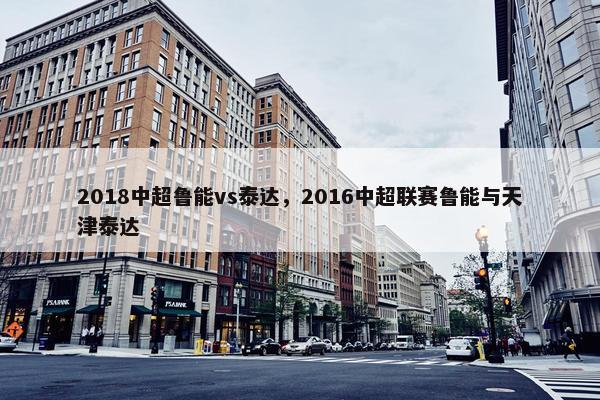 2018中超鲁能vs泰达，2016中超联赛鲁能与天津泰达