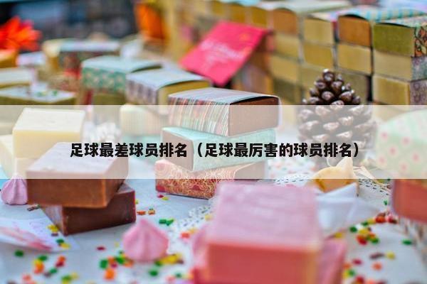 足球最差球员排名（足球最厉害的球员排名）