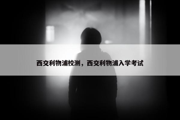 西交利物浦校测，西交利物浦入学考试