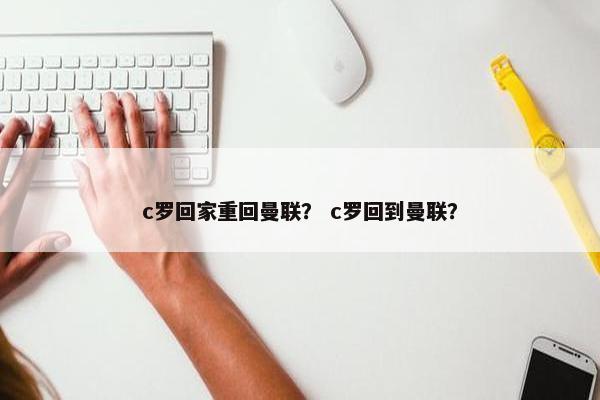 c罗回家重回曼联？ c罗回到曼联？