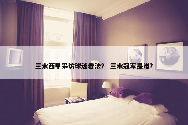 三水西甲采访球迷看法？ 三水冠军是谁？