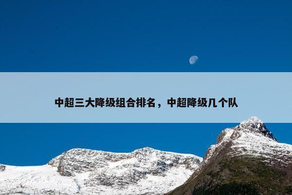 中超三大降级组合排名，中超降级几个队