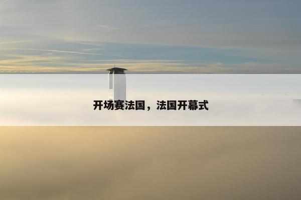 开场赛法国，法国开幕式