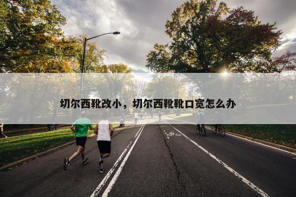 切尔西靴改小，切尔西靴靴口宽怎么办
