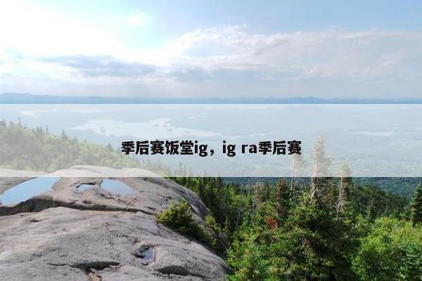季后赛饭堂ig，ig ra季后赛