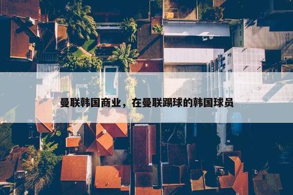 曼联韩国商业，在曼联踢球的韩国球员