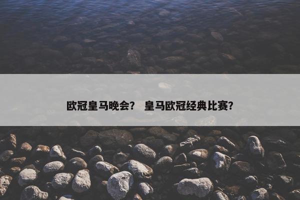 欧冠皇马晚会？ 皇马欧冠经典比赛？