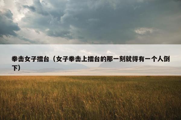 拳击女子擂台（女子拳击上擂台的那一刻就得有一个人倒下）