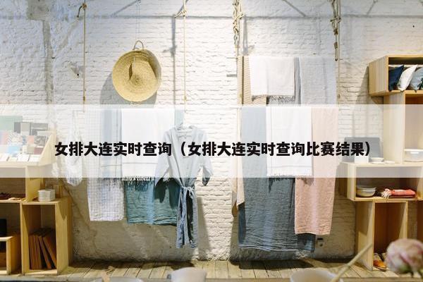 女排大连实时查询（女排大连实时查询比赛结果）