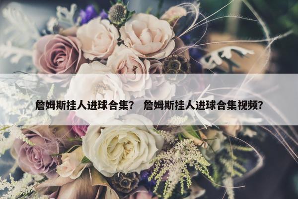 詹姆斯挂人进球合集？ 詹姆斯挂人进球合集视频？