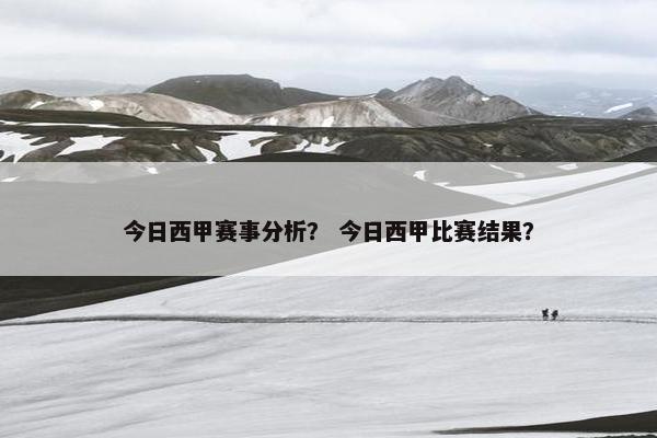 今日西甲赛事分析？ 今日西甲比赛结果？