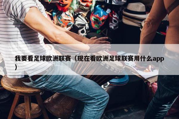 我要看足球欧洲联赛（现在看欧洲足球联赛用什么app）