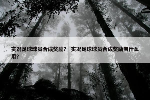 实况足球球员合成奖励？ 实况足球球员合成奖励有什么用？