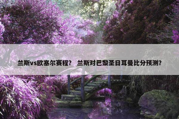 兰斯vs欧塞尔赛程？ 兰斯对巴黎圣日耳曼比分预测？